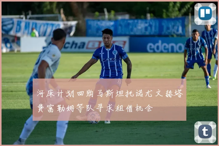 河床计划回购马斯坦托诺尤文赫塔费富勒姆等队寻求租借机会