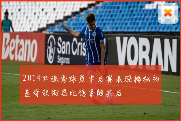 2014年选秀球员季后赛表现揭秘约基奇领衔恩比德紧随其后