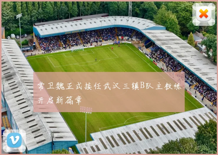 常卫魏正式接任武汉三镇B队主教练开启新篇章
