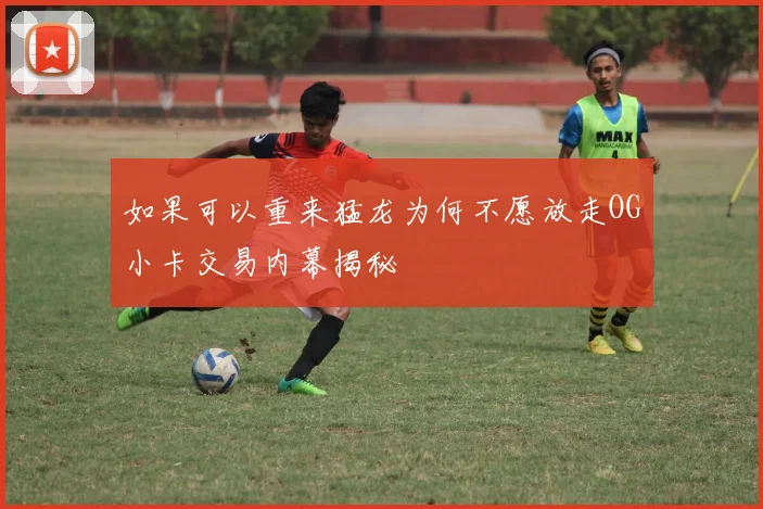 如果可以重来猛龙为何不愿放走OG小卡交易内幕揭秘