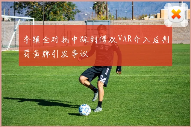 李镇全对抗中踩到傅欢VAR介入后判罚黄牌引发争议
