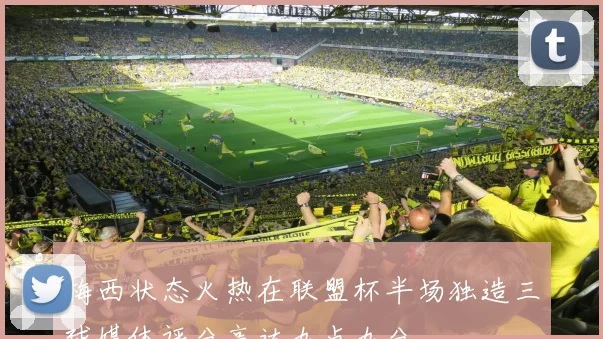 梅西状态火热在联盟杯半场独造三球媒体评分高达九点九分