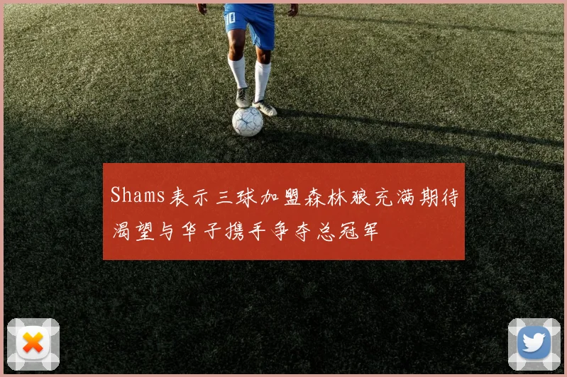 Shams表示三球加盟森林狼充满期待渴望与华子携手争夺总冠军